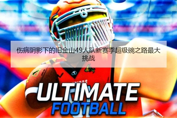 伤病阴影下的旧金山49人队新赛季超级碗之路最大挑战